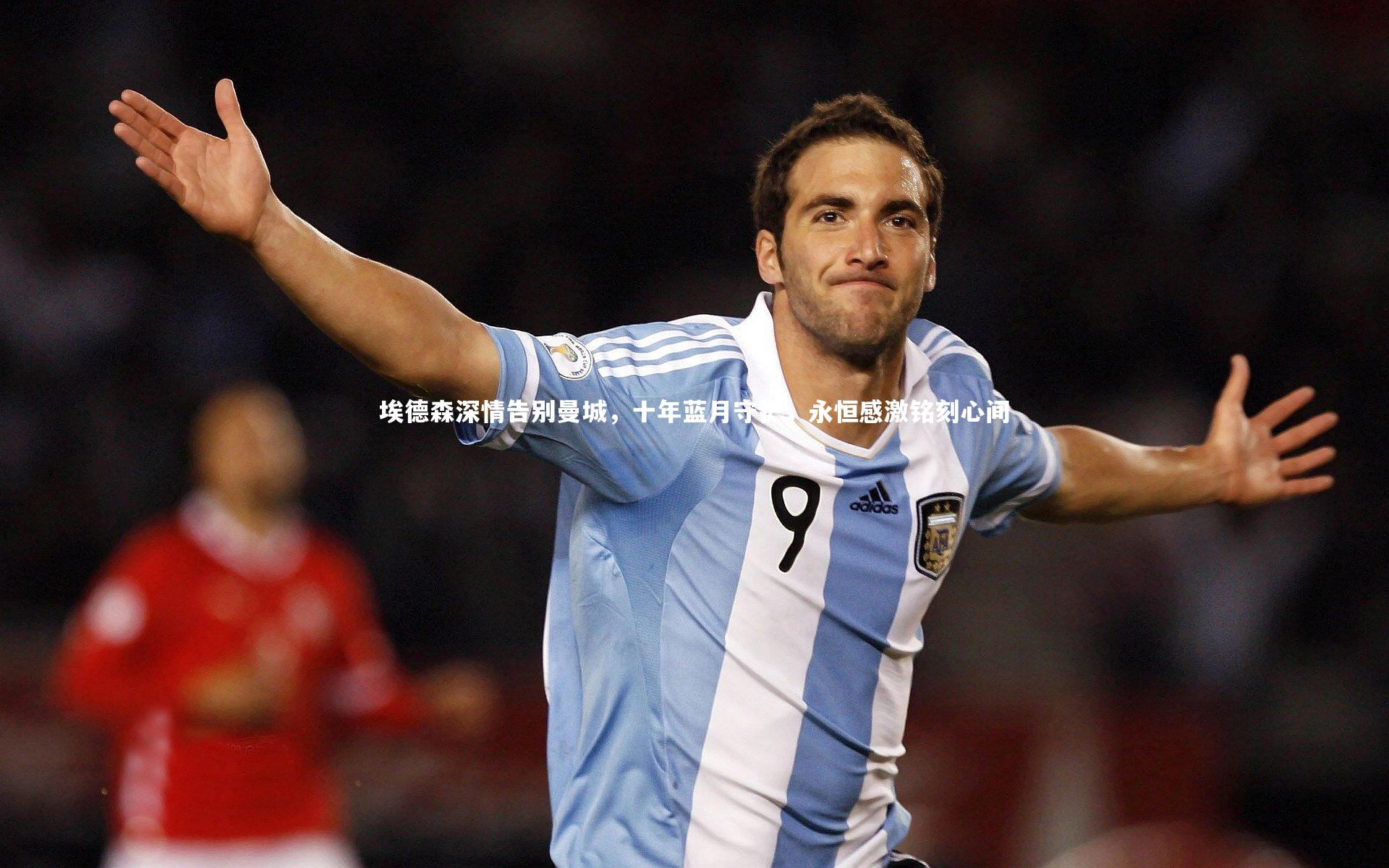 埃德森深情告别曼城,十年蓝月守护,永恒感激铭刻心间